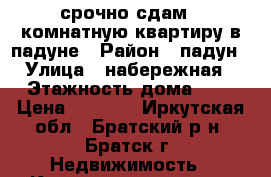 срочно сдам 1-комнатную квартиру в падуне › Район ­ падун › Улица ­ набережная › Этажность дома ­ 2 › Цена ­ 5 500 - Иркутская обл., Братский р-н, Братск г. Недвижимость » Квартиры аренда   . Иркутская обл.